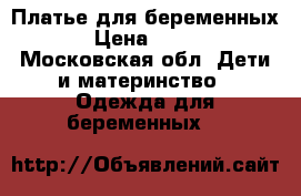 Платье для беременных › Цена ­ 700 - Московская обл. Дети и материнство » Одежда для беременных   
